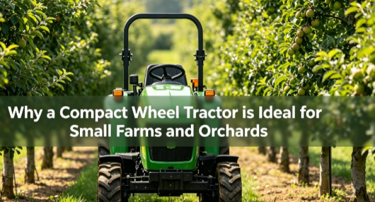 Why a Compact Wheel Tractor is Ideal for Small Farms and Orchards